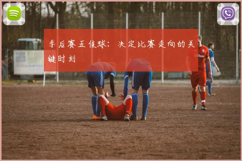 季后赛五佳球：决定比赛走向的关键时刻