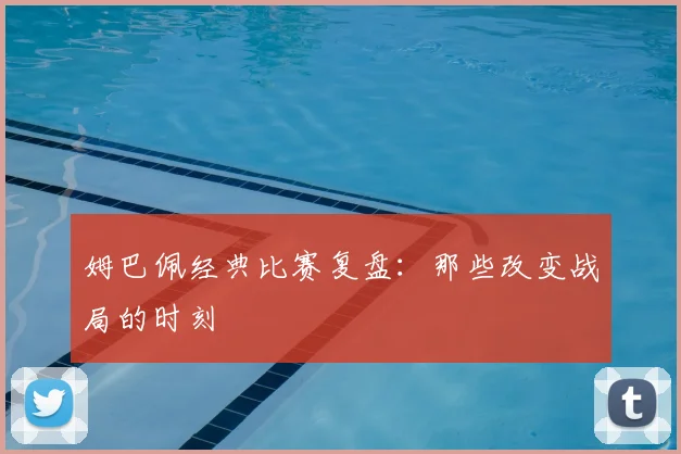 姆巴佩经典比赛复盘:那些改变战局的时刻