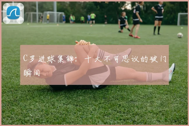 C罗进球集锦：十大不可思议的破门瞬间