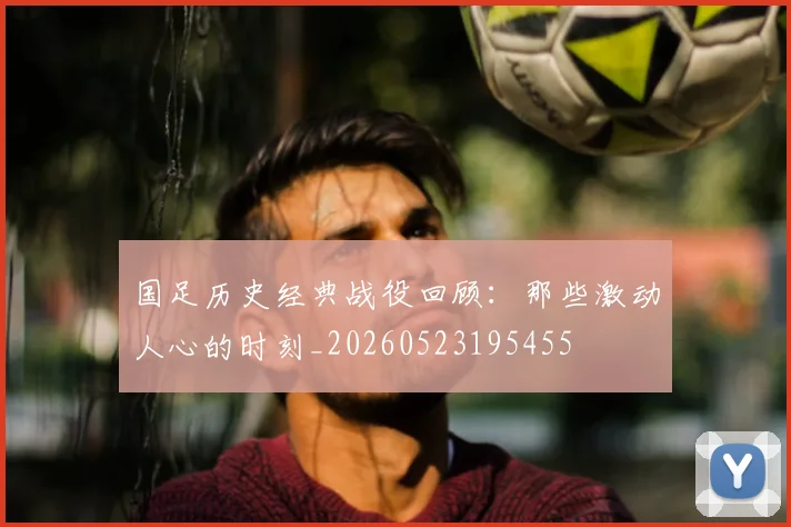 国足历史经典战役回顾：那些激动人心的时刻_20260523195455