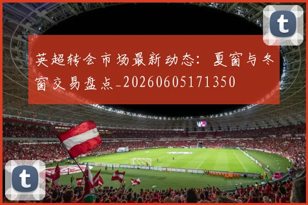 英超转会市场最新动态：夏窗与冬窗交易盘点_20260605171350