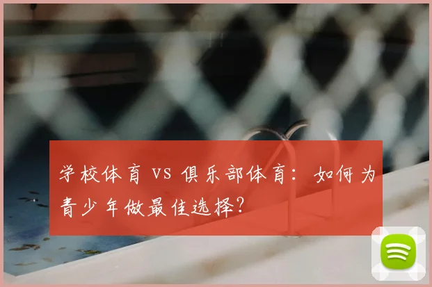 学校体育 vs 俱乐部体育:如何为青少年做最佳选择?