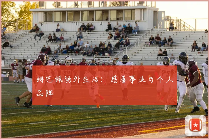 姆巴佩场外生活:慈善事业与个人品牌