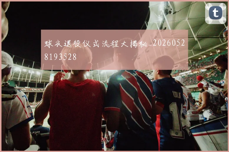 球衣退役仪式流程大揭秘_20260528193528