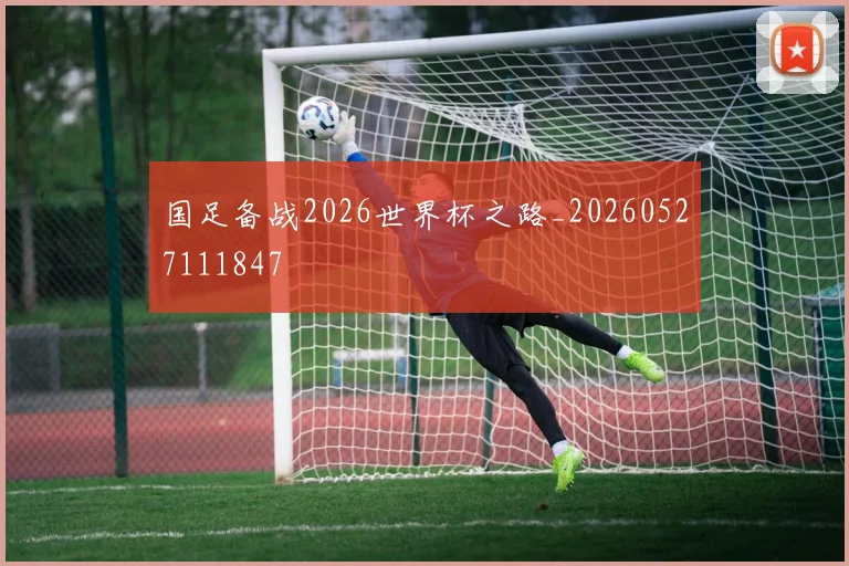 国足备战2026世界杯之路_20260527111847