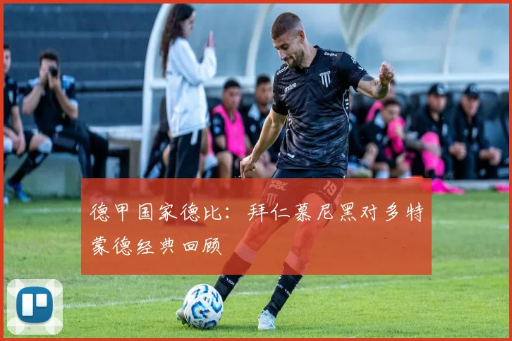 德甲国家德比：拜仁慕尼黑对多特蒙德经典回顾
