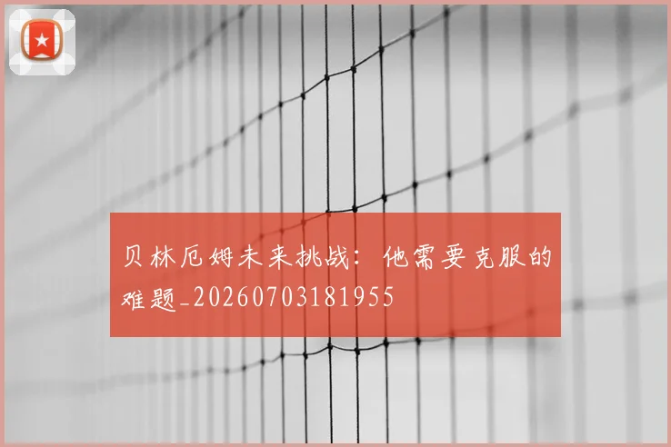 贝林厄姆未来挑战：他需要克服的难题_20260703181955