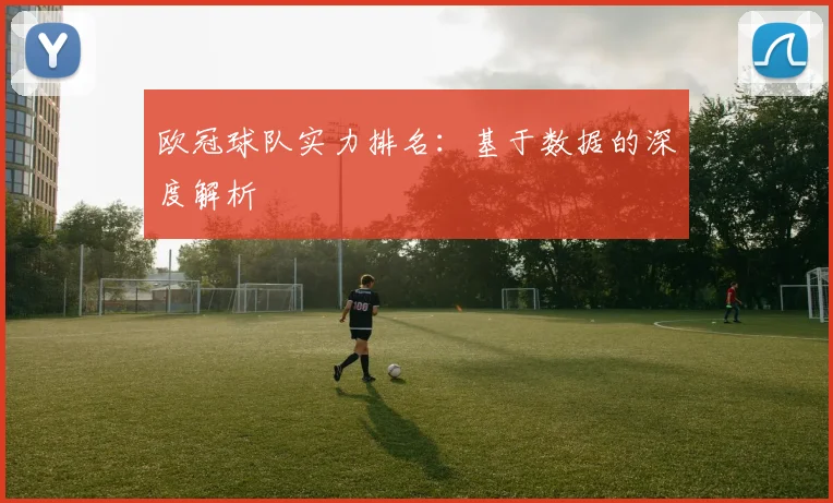欧冠球队实力排名：基于数据的深度解析