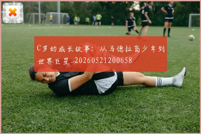 C罗的成长故事：从马德拉岛少年到世界巨星_20260521200658