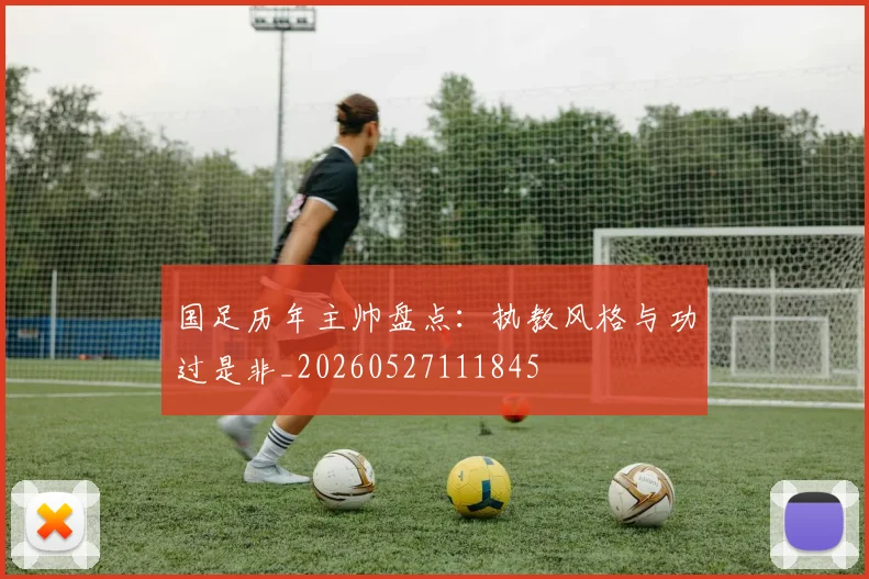 国足历年主帅盘点：执教风格与功过是非_20260527111845