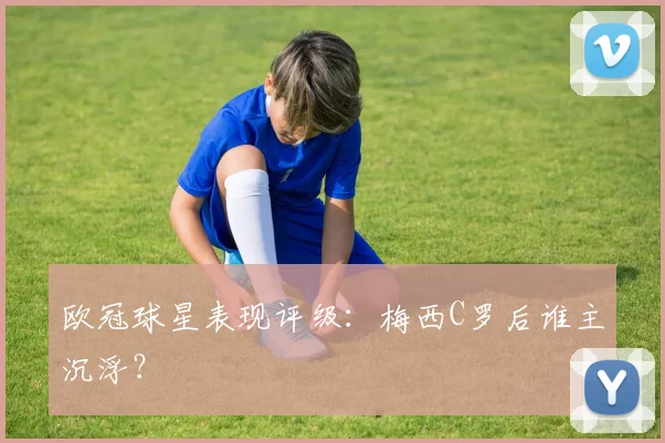欧冠球星表现评级：梅西C罗后谁主沉浮？