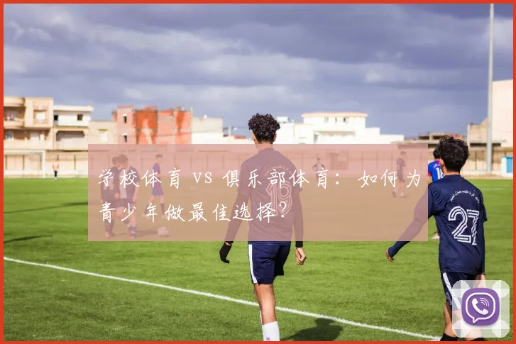 学校体育 vs 俱乐部体育：如何为青少年做最佳选择？