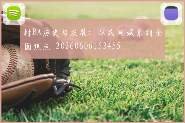 村BA历史与发展:从民间娱乐到全国焦点_20260606153455