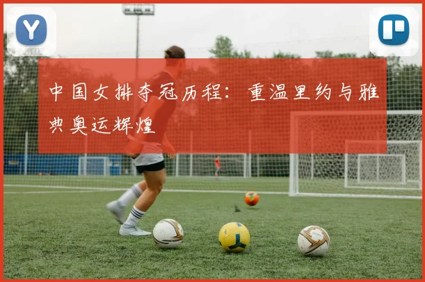 中国女排夺冠历程：重温里约与雅典奥运辉煌