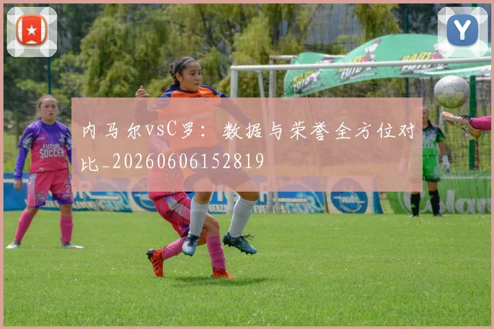 内马尔vsC罗：数据与荣誉全方位对比_20260606152819