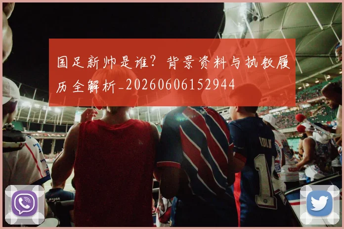 国足新帅是谁?背景资料与执教履历全解析_20260606152944