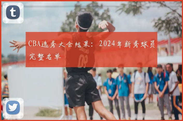 CBA选秀大会结果：2024年新秀球员完整名单