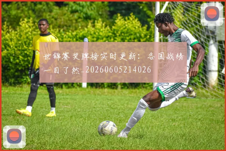 世锦赛奖牌榜实时更新：各国战绩一目了然_20260605214026
