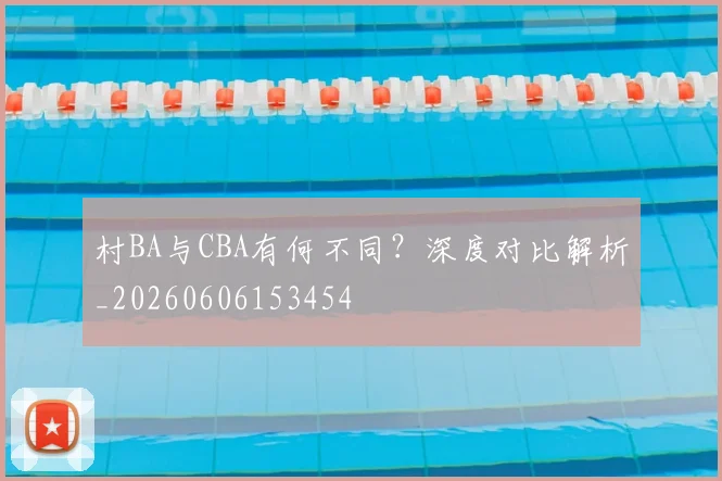 村BA与CBA有何不同?深度对比解析_20260606153454