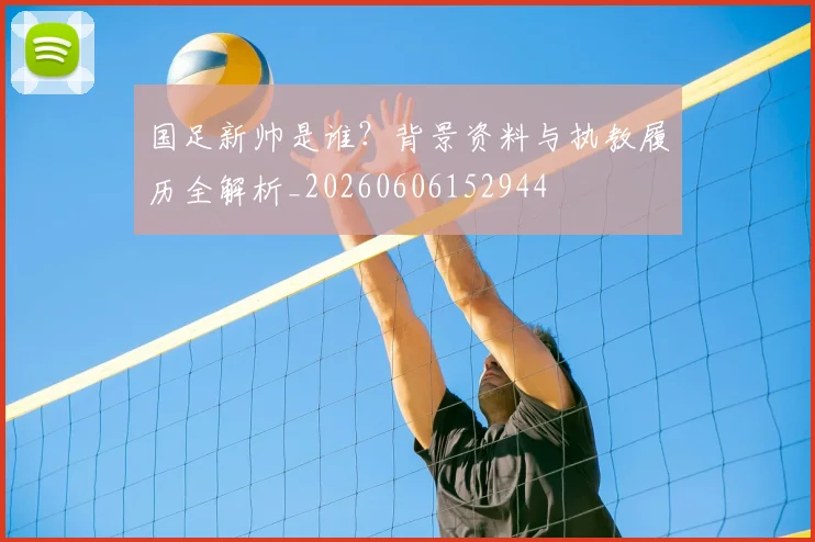 国足新帅是谁？背景资料与执教履历全解析_20260606152944