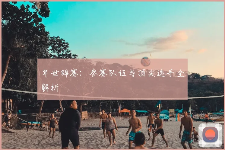 年世锦赛：参赛队伍与顶尖选手全解析