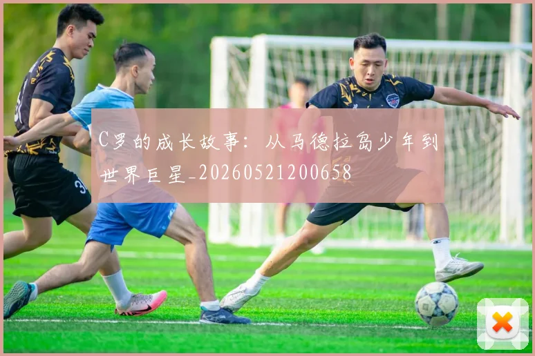 C罗的成长故事:从马德拉岛少年到世界巨星_20260521200658