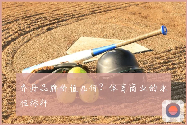 乔丹品牌价值几何?体育商业的永恒标杆